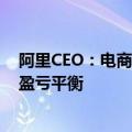 阿里CEO：电商和云以外的多个业务预计在1-2年陆续实现盈亏平衡