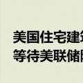 美国住宅建筑商信心指数连续第四个月下滑，等待美联储降息