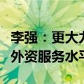 李强：更大力度吸引和利用外资，进一步提升外资服务水平