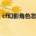 cf幻影角色怎么得到的（cf幻影角色怎么得）