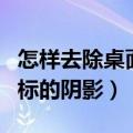 怎样去除桌面图标下的阴影（如何去掉桌面图标的阴影）