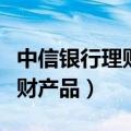 中信银行理财产品可靠吗安全吗（中信银行理财产品）