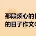 那段烦心的日子作文600字初中生（那段烦心的日子作文600字）