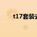 t17套装去哪里换（t14套装在哪换）