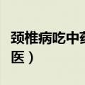 颈椎病吃中药可以除根（颈椎病看中医还是西医）
