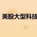 美股大型科技股盘前多数上涨，谷歌涨超1%