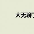 太无聊了可以干什么（太无聊了）