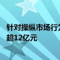 针对操纵市场行为年内监管已下发16张罚单，合计罚没金额超12亿元