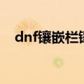 dnf镶嵌栏镶嵌什么（dnf怎么弄镶嵌栏）