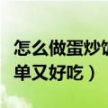 怎么做蛋炒饭才好吃又简单（怎么做蛋炒饭简单又好吃）