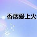 香烟爱上火柴 张政（香烟爱上火柴张政）