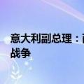 意大利副总理：西方供乌武器可打击俄境内目标或引发全球战争