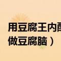 用豆腐王内酯做豆腐脑怎么做（用豆腐王内酯做豆腐脑）