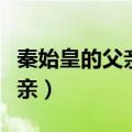 秦始皇的父亲是吕不韦还是异人（秦始皇的父亲）