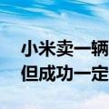 小米卖一辆车亏6万多 雷军回应：造车很苦 但成功一定很酷