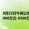 8月22日午间公告一览：北京京客隆预期上半年净亏损扩至9000万元-9500万元