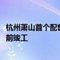 杭州萧山首个配售型保障性住房项目开工，预计2027年年底前竣工