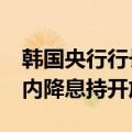 韩国央行行长李昌镛：4位委员对未来三个月内降息持开放态度