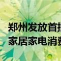 郑州发放首批房产“以旧换新”和商品房团购家居家电消费券
