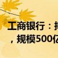 工商银行：拟发行年内首期债券通二级资本债，规模500亿元