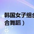 韩国女子组合最火歌曲舞蹈视频（韩国女子组合舞蹈）