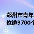 郑州市青年人才专场招聘会周六举行 提供岗位逾9700个
