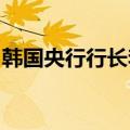 韩国央行行长李昌镛：市场利率下降速度过快