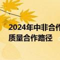 2024年中非合作论坛峰会将举行 外交部：规划中非未来高质量合作路径