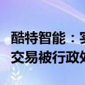 酷特智能：实际控制人一致行动人张琰因内幕交易被行政处罚