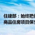住建部：始终把保障购房人合法权益摆在首要位置 全力打好商品住房项目保交房攻坚战