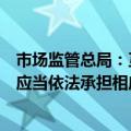 市场监管总局：互联网广告不具有可识别性的，广告发布者应当依法承担相应的法律责任