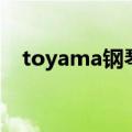 toyama钢琴和雅马哈哪个好（toyama）