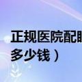 正规医院配眼镜大概多少钱（正规医院配眼镜多少钱）