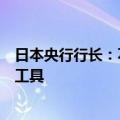 日本央行行长：不考虑将长期日本政府债券作为调整利率的工具