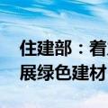 住建部：着力推动新材料的研发应用 大力发展绿色建材