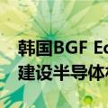 韩国BGF Eco Materials将投资1500亿韩元建设半导体材料工厂