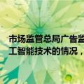 市场监管总局广告监管司负责人：鼓励广告发布者主动提示广告使用人工智能技术的情况，有利于后续探索完善人工智能技术监管规则