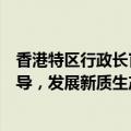 香港特区行政长官李家超：特区政府会继续以科技创新为主导，发展新质生产力