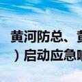 黄河防总、黄委分别针对黄河上中游五省（区）启动应急响应