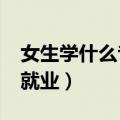 女生学什么专业好就业?（女生学什么专业好就业）