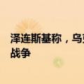泽连斯基称，乌克兰将尽一切努力迫使俄罗斯通过外交结束战争