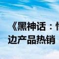 《黑神话：悟空》爆火“出圈”，带动联名周边产品热销