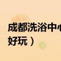 成都洗浴中心哪个好玩点（成都洗浴中心哪个好玩）