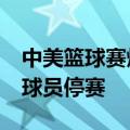 中美篮球赛爆发大规模冲突，中国篮协：7名球员停赛
