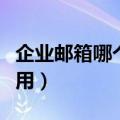企业邮箱哪个最好用安全（企业邮箱哪个最好用）