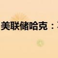 美联储哈克：不认为劳动力恶化存在较大风险