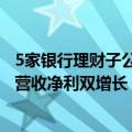 5家银行理财子公司中期业绩出炉：理财规模扩大、3家公司营收净利双增长