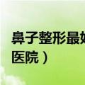 鼻子整形最好的医院是哪家（鼻子整形最好的医院）