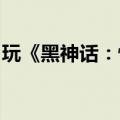 玩《黑神话：悟空》眩晕怎么办？专家来支招