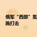 俄军“西部”集群新闻中心负责人称对乌军7个旅的部队实施打击